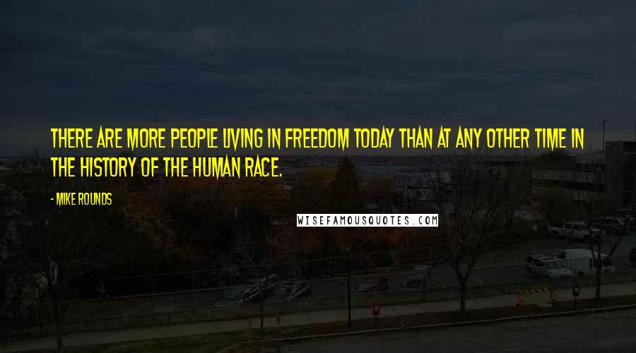 Mike Rounds Quotes: There are more people living in freedom today than at any other time in the history of the human race.