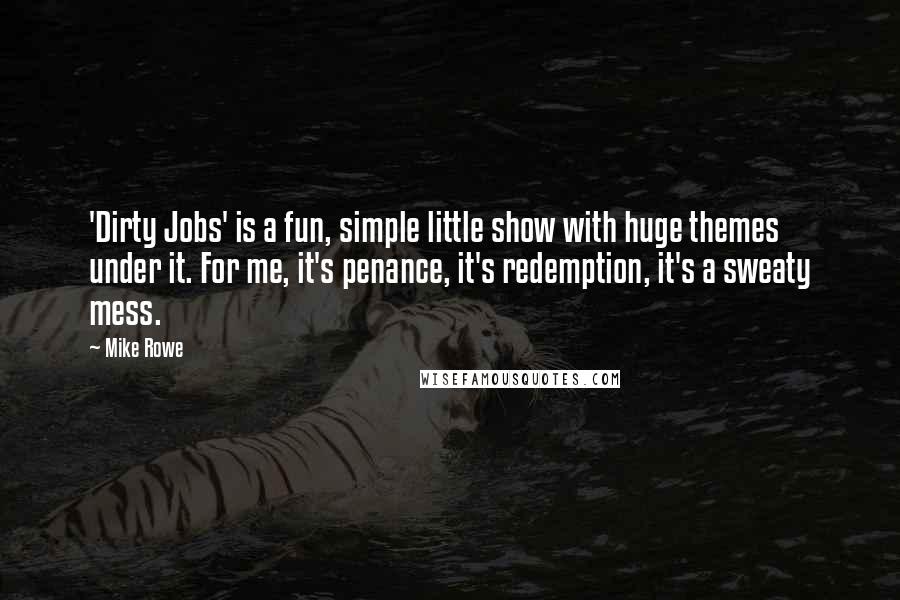 Mike Rowe Quotes: 'Dirty Jobs' is a fun, simple little show with huge themes under it. For me, it's penance, it's redemption, it's a sweaty mess.