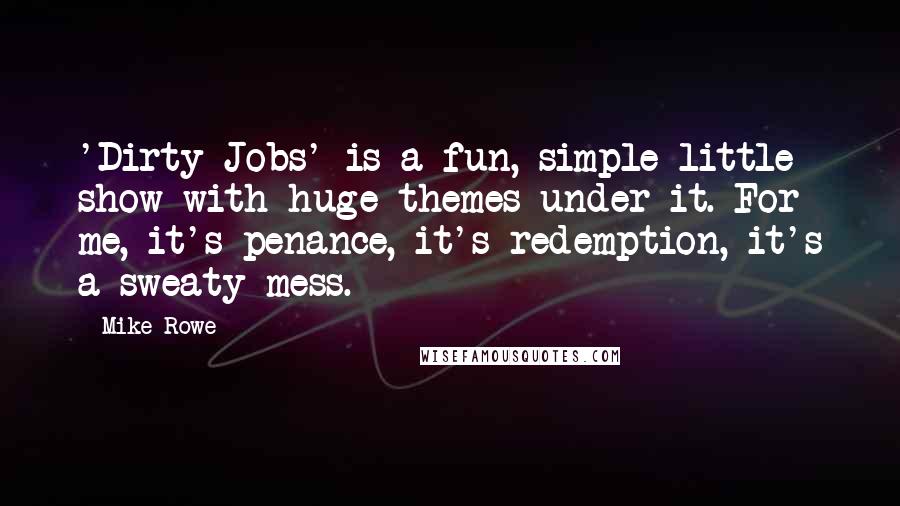 Mike Rowe Quotes: 'Dirty Jobs' is a fun, simple little show with huge themes under it. For me, it's penance, it's redemption, it's a sweaty mess.