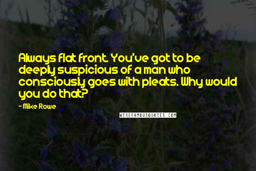 Mike Rowe Quotes: Always flat front. You've got to be deeply suspicious of a man who consciously goes with pleats. Why would you do that?