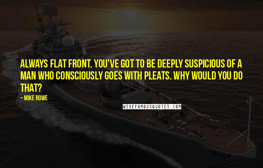 Mike Rowe Quotes: Always flat front. You've got to be deeply suspicious of a man who consciously goes with pleats. Why would you do that?