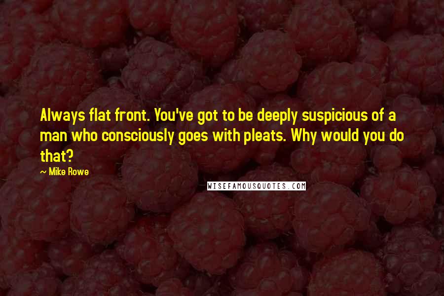 Mike Rowe Quotes: Always flat front. You've got to be deeply suspicious of a man who consciously goes with pleats. Why would you do that?