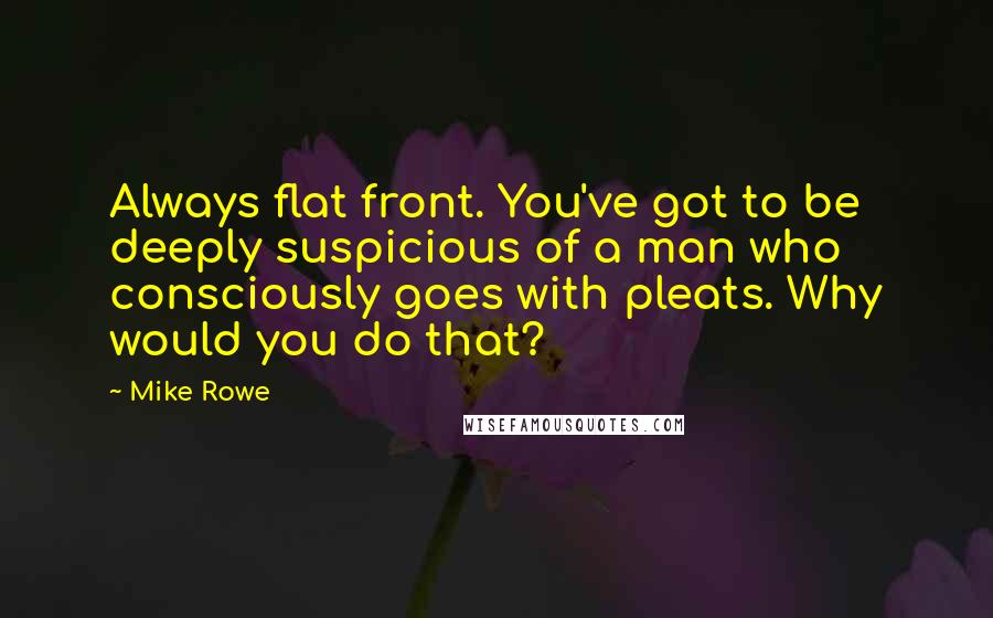 Mike Rowe Quotes: Always flat front. You've got to be deeply suspicious of a man who consciously goes with pleats. Why would you do that?