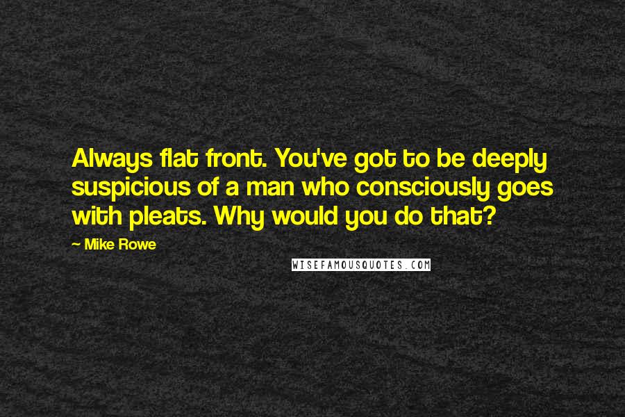 Mike Rowe Quotes: Always flat front. You've got to be deeply suspicious of a man who consciously goes with pleats. Why would you do that?