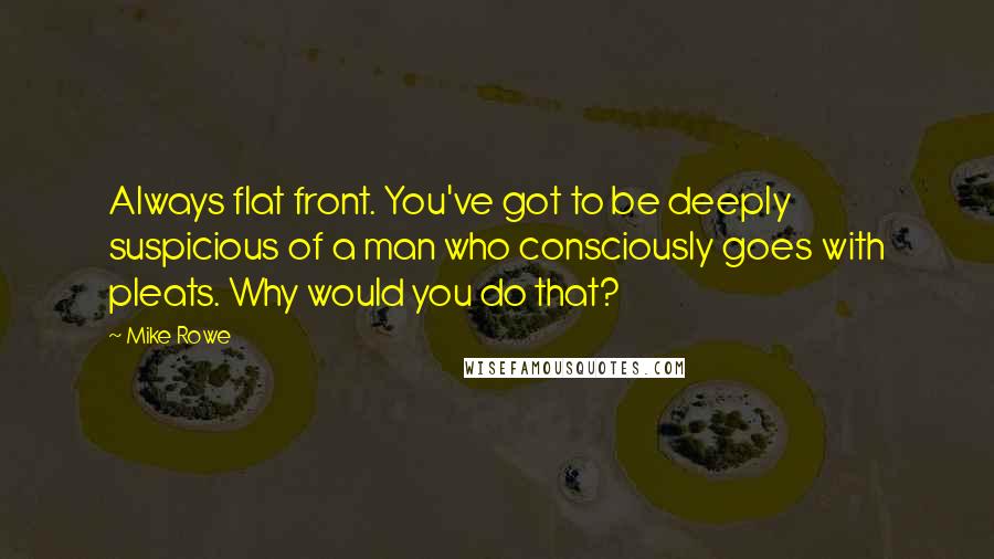 Mike Rowe Quotes: Always flat front. You've got to be deeply suspicious of a man who consciously goes with pleats. Why would you do that?