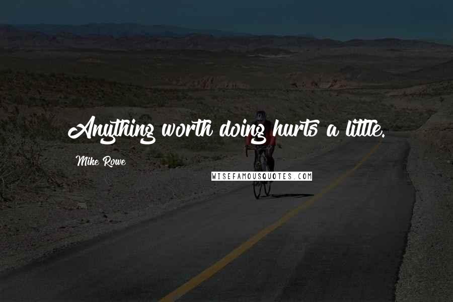 Mike Rowe Quotes: Anything worth doing hurts a little.