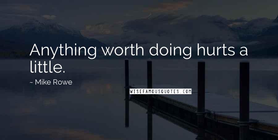 Mike Rowe Quotes: Anything worth doing hurts a little.