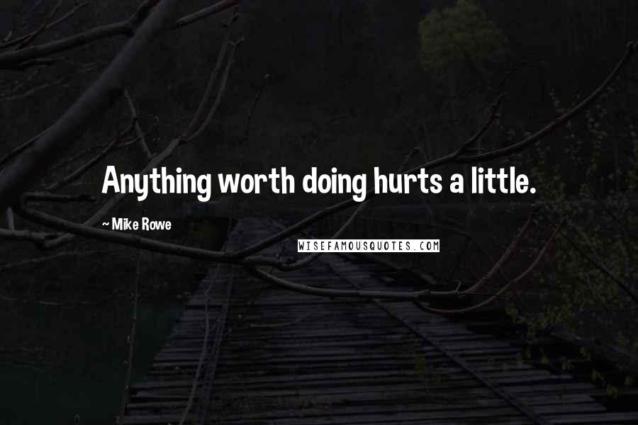 Mike Rowe Quotes: Anything worth doing hurts a little.