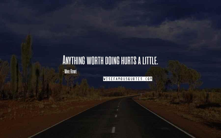 Mike Rowe Quotes: Anything worth doing hurts a little.