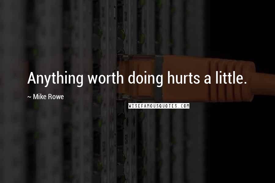 Mike Rowe Quotes: Anything worth doing hurts a little.