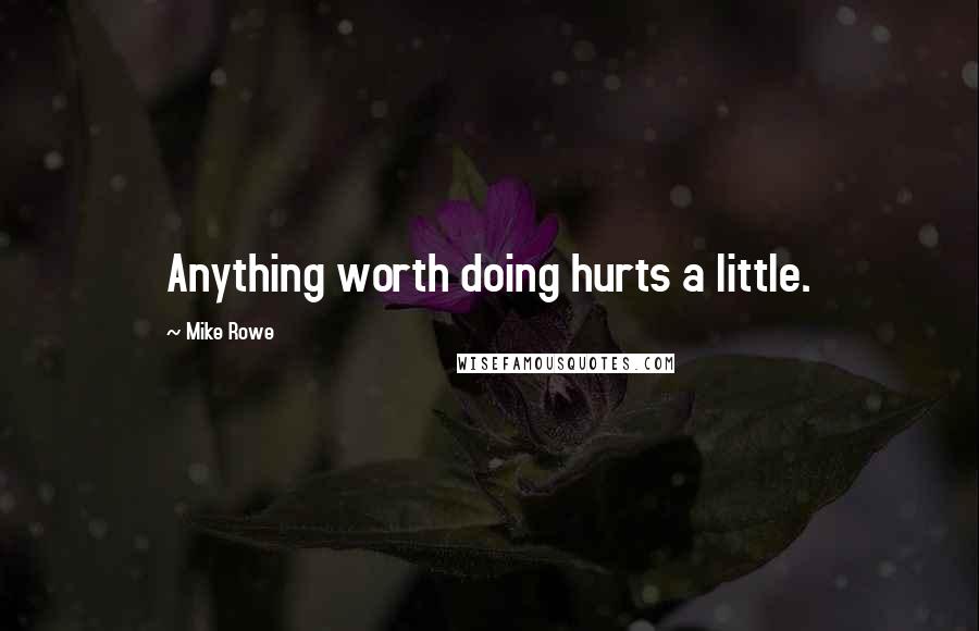 Mike Rowe Quotes: Anything worth doing hurts a little.