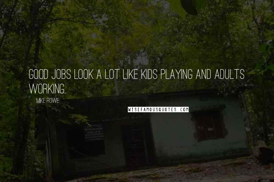 Mike Rowe Quotes: Good jobs look a lot like kids playing and adults working.