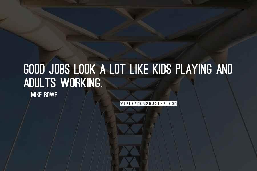 Mike Rowe Quotes: Good jobs look a lot like kids playing and adults working.