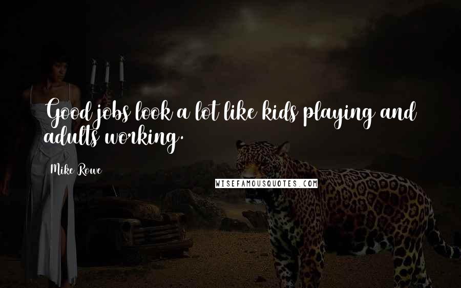 Mike Rowe Quotes: Good jobs look a lot like kids playing and adults working.
