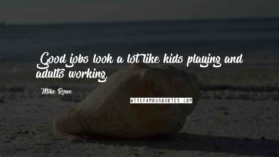 Mike Rowe Quotes: Good jobs look a lot like kids playing and adults working.
