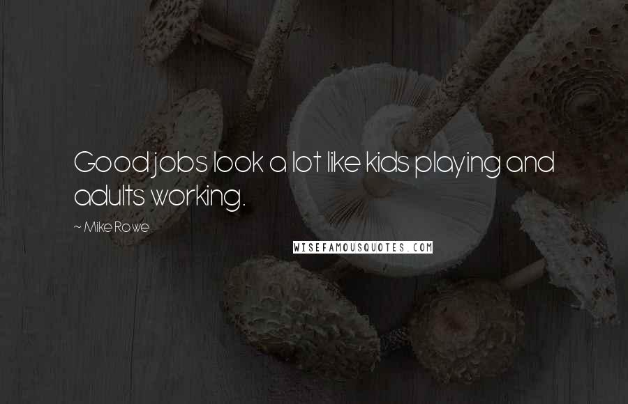 Mike Rowe Quotes: Good jobs look a lot like kids playing and adults working.