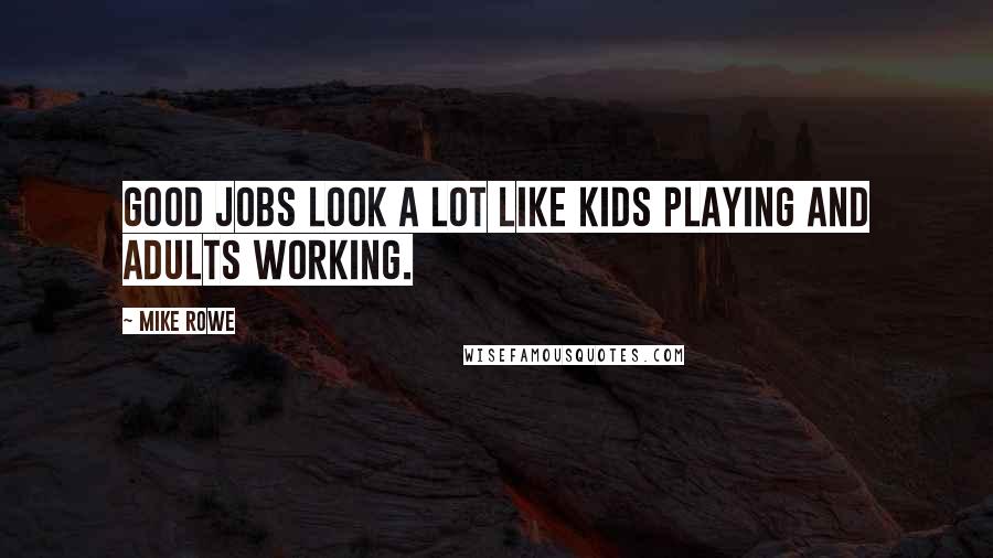 Mike Rowe Quotes: Good jobs look a lot like kids playing and adults working.