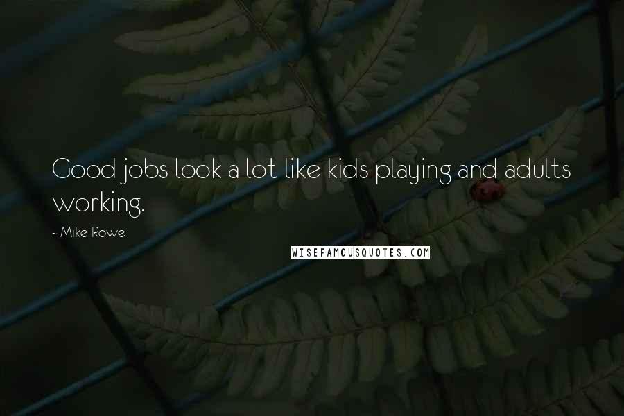 Mike Rowe Quotes: Good jobs look a lot like kids playing and adults working.