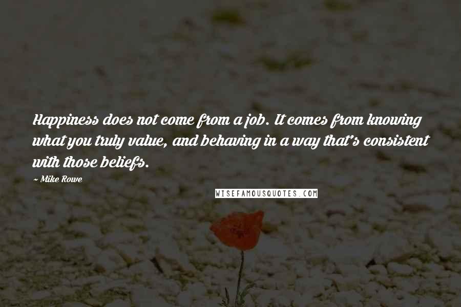 Mike Rowe Quotes: Happiness does not come from a job. It comes from knowing what you truly value, and behaving in a way that's consistent with those beliefs.