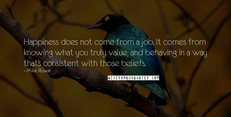 Mike Rowe Quotes: Happiness does not come from a job. It comes from knowing what you truly value, and behaving in a way that's consistent with those beliefs.