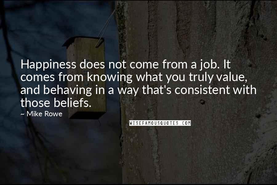 Mike Rowe Quotes: Happiness does not come from a job. It comes from knowing what you truly value, and behaving in a way that's consistent with those beliefs.