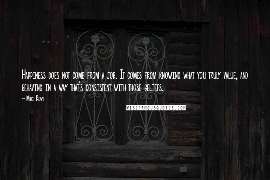 Mike Rowe Quotes: Happiness does not come from a job. It comes from knowing what you truly value, and behaving in a way that's consistent with those beliefs.