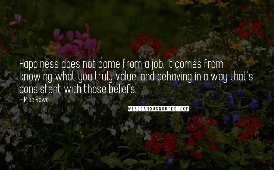 Mike Rowe Quotes: Happiness does not come from a job. It comes from knowing what you truly value, and behaving in a way that's consistent with those beliefs.