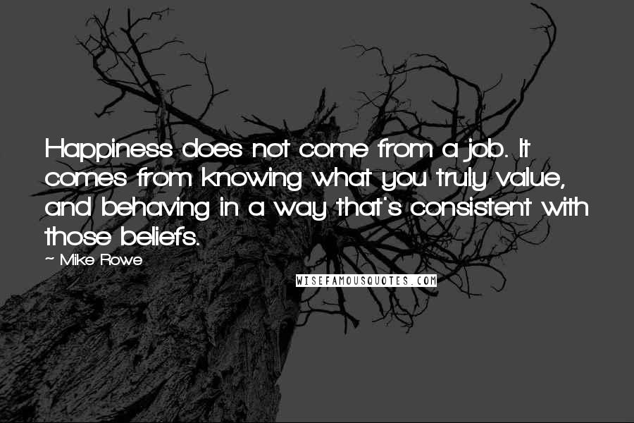 Mike Rowe Quotes: Happiness does not come from a job. It comes from knowing what you truly value, and behaving in a way that's consistent with those beliefs.