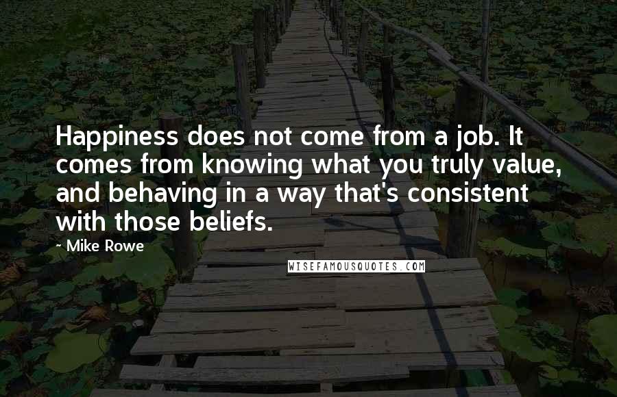 Mike Rowe Quotes: Happiness does not come from a job. It comes from knowing what you truly value, and behaving in a way that's consistent with those beliefs.