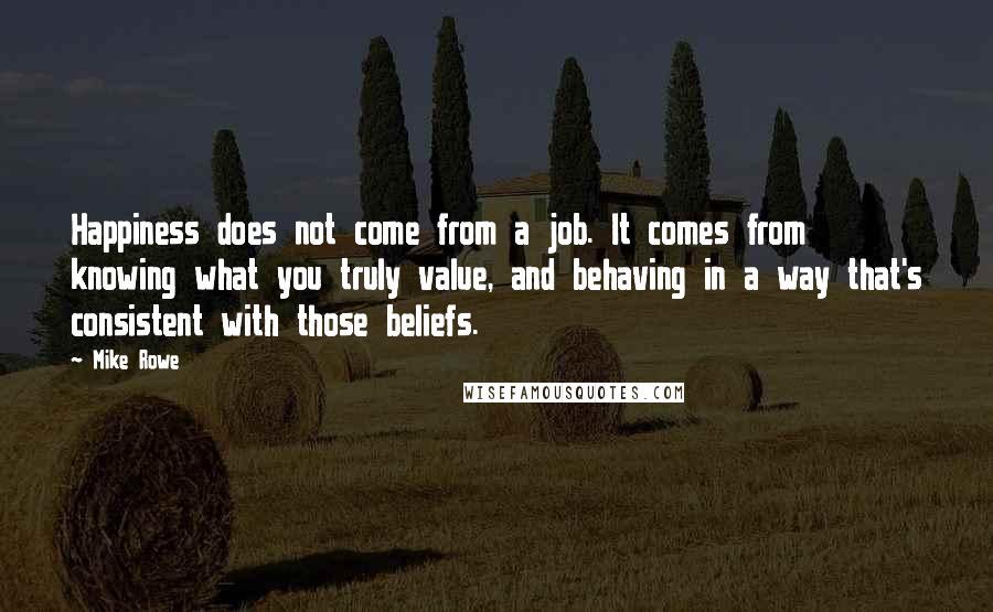 Mike Rowe Quotes: Happiness does not come from a job. It comes from knowing what you truly value, and behaving in a way that's consistent with those beliefs.