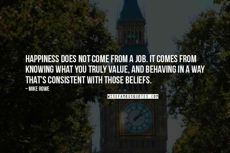 Mike Rowe Quotes: Happiness does not come from a job. It comes from knowing what you truly value, and behaving in a way that's consistent with those beliefs.