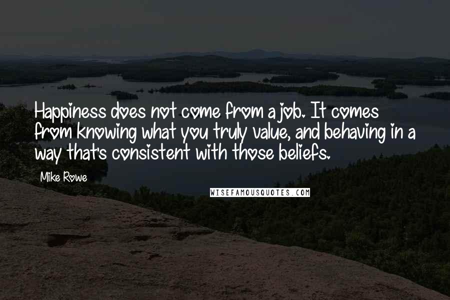 Mike Rowe Quotes: Happiness does not come from a job. It comes from knowing what you truly value, and behaving in a way that's consistent with those beliefs.