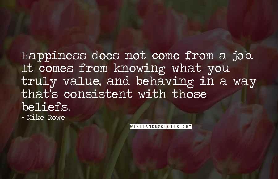 Mike Rowe Quotes: Happiness does not come from a job. It comes from knowing what you truly value, and behaving in a way that's consistent with those beliefs.