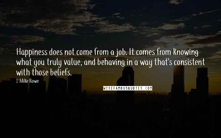 Mike Rowe Quotes: Happiness does not come from a job. It comes from knowing what you truly value, and behaving in a way that's consistent with those beliefs.