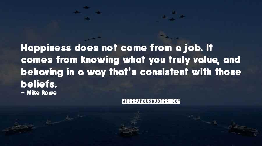 Mike Rowe Quotes: Happiness does not come from a job. It comes from knowing what you truly value, and behaving in a way that's consistent with those beliefs.