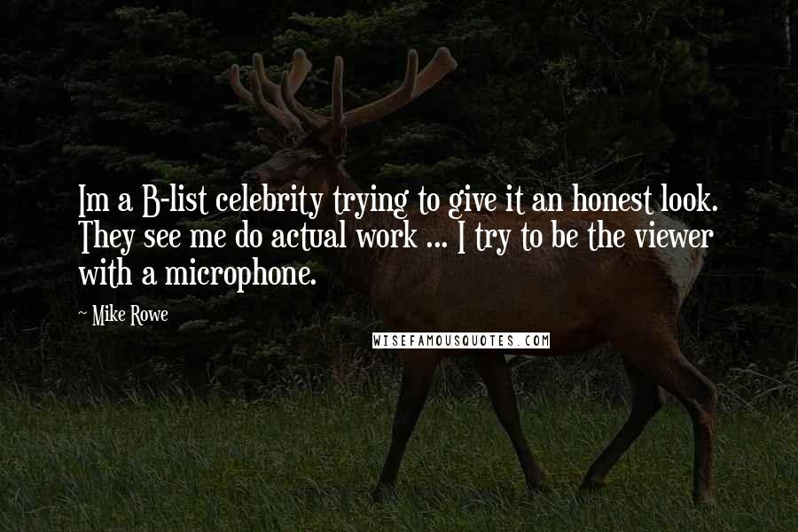 Mike Rowe Quotes: Im a B-list celebrity trying to give it an honest look. They see me do actual work ... I try to be the viewer with a microphone.