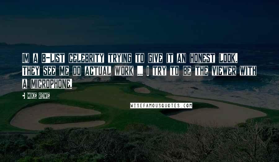 Mike Rowe Quotes: Im a B-list celebrity trying to give it an honest look. They see me do actual work ... I try to be the viewer with a microphone.