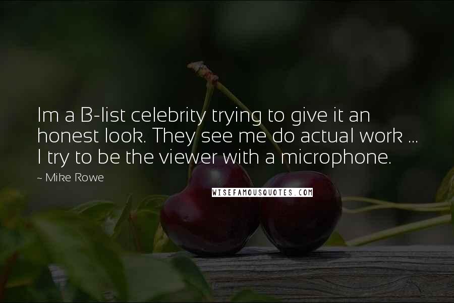 Mike Rowe Quotes: Im a B-list celebrity trying to give it an honest look. They see me do actual work ... I try to be the viewer with a microphone.