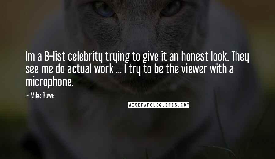 Mike Rowe Quotes: Im a B-list celebrity trying to give it an honest look. They see me do actual work ... I try to be the viewer with a microphone.