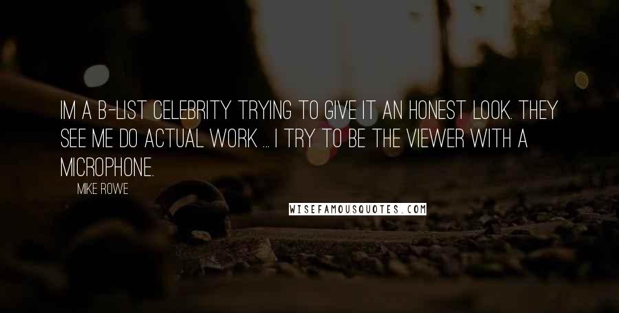 Mike Rowe Quotes: Im a B-list celebrity trying to give it an honest look. They see me do actual work ... I try to be the viewer with a microphone.