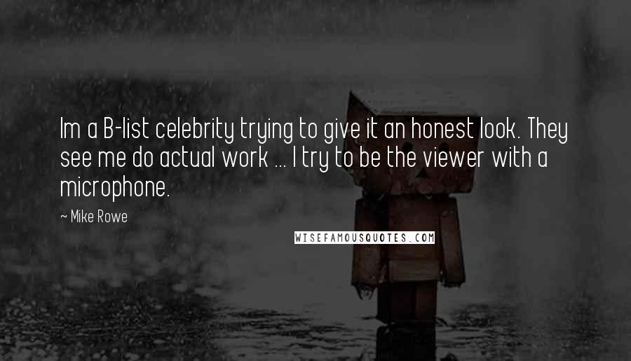 Mike Rowe Quotes: Im a B-list celebrity trying to give it an honest look. They see me do actual work ... I try to be the viewer with a microphone.