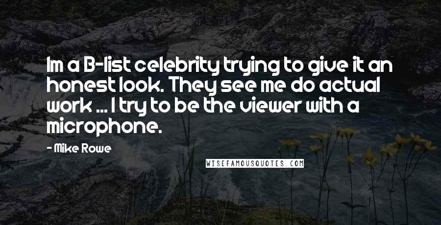 Mike Rowe Quotes: Im a B-list celebrity trying to give it an honest look. They see me do actual work ... I try to be the viewer with a microphone.