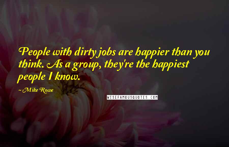 Mike Rowe Quotes: People with dirty jobs are happier than you think. As a group, they're the happiest people I know.