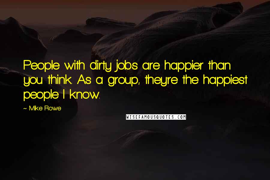 Mike Rowe Quotes: People with dirty jobs are happier than you think. As a group, they're the happiest people I know.