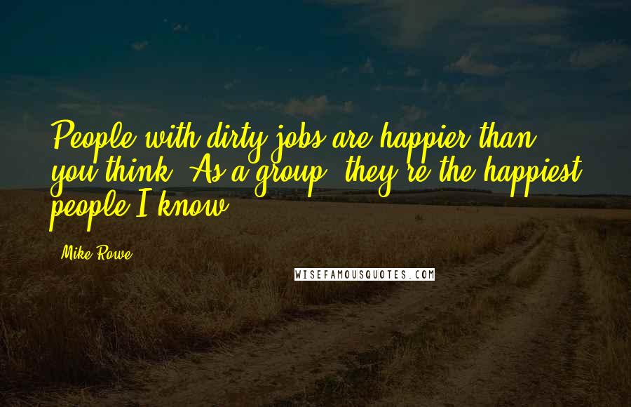 Mike Rowe Quotes: People with dirty jobs are happier than you think. As a group, they're the happiest people I know.