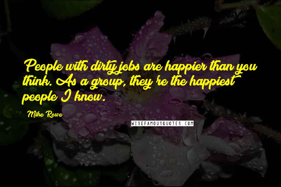 Mike Rowe Quotes: People with dirty jobs are happier than you think. As a group, they're the happiest people I know.