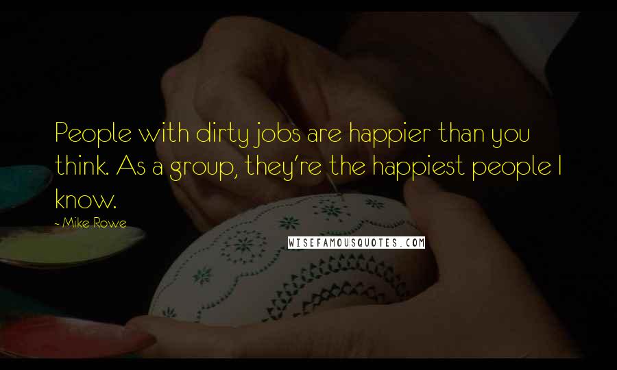 Mike Rowe Quotes: People with dirty jobs are happier than you think. As a group, they're the happiest people I know.