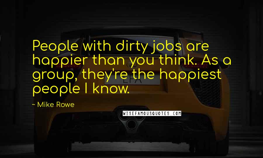 Mike Rowe Quotes: People with dirty jobs are happier than you think. As a group, they're the happiest people I know.