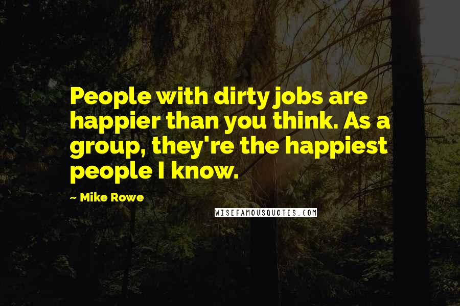 Mike Rowe Quotes: People with dirty jobs are happier than you think. As a group, they're the happiest people I know.