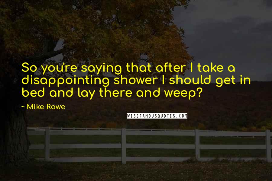 Mike Rowe Quotes: So you're saying that after I take a disappointing shower I should get in bed and lay there and weep?